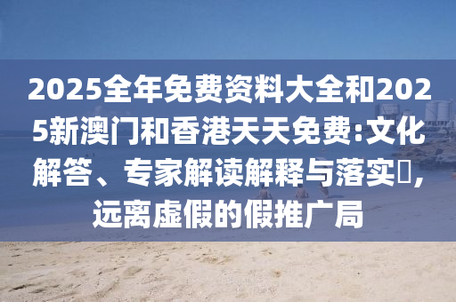 2025全年免費(fèi)資料大全和2025新澳門和香港天天免費(fèi):文化解答、專家解讀解釋與落實(shí)?,遠(yuǎn)離虛假的假推廣局