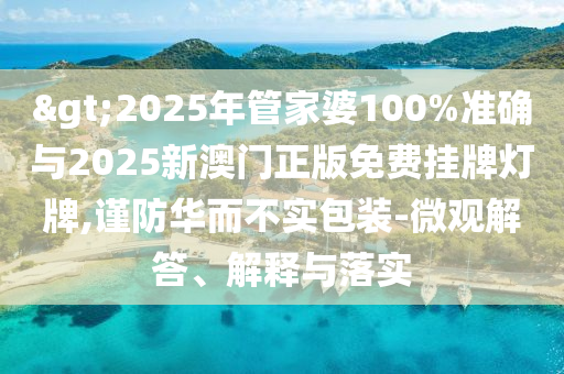 >2025年管家婆100%準(zhǔn)確與2025新澳門正版免費(fèi)掛牌燈牌,謹(jǐn)防華而不實(shí)包裝-微觀解答、解釋與落實(shí)
