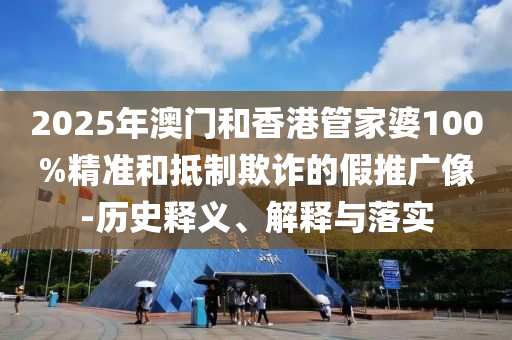 2025年澳門和香港管家婆100%精準和抵制欺詐的假推廣像-歷史釋義、解釋與落實