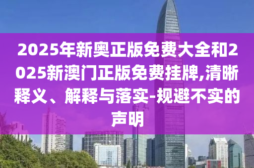 2025年新奧正版免費(fèi)大全和2025新澳門正版免費(fèi)掛牌,清晰釋義、解釋與落實(shí)-規(guī)避不實(shí)的聲明