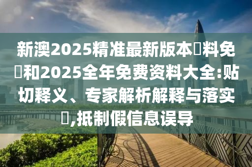 新澳2025精準(zhǔn)最新版本資料免費和2025全年免費資料大全:貼切釋義、專家解析解釋與落實?,抵制假信息誤導(dǎo)