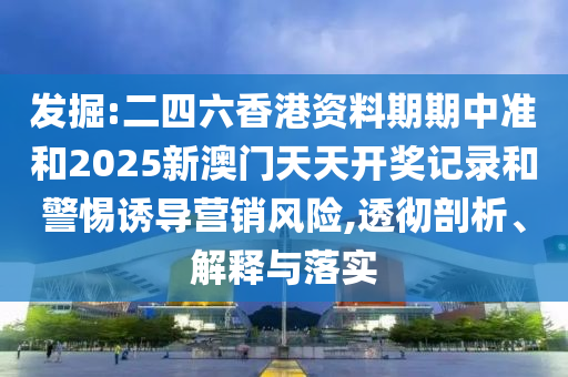 發(fā)掘:二四六香港資料期期中準和2025新澳門天天開獎記錄和警惕誘導營銷風險,透徹剖析、解釋與落實