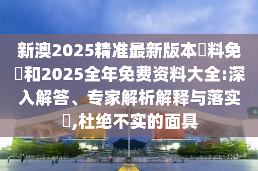 新澳2025精準(zhǔn)最新版本資料免費(fèi)和2025全年免費(fèi)資料大全:深入解答、專家解析解釋與落實(shí)?,杜絕不實(shí)的面具