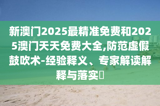 新澳門2025最精準(zhǔn)免費(fèi)和2025澳門天天免費(fèi)大全,防范虛假鼓吹術(shù)-經(jīng)驗(yàn)釋義、專家解讀解釋與落實(shí)?