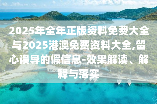 2025年全年正版資料免費(fèi)大全與2025港澳免費(fèi)資料大全,留心誤導(dǎo)的假信息-效果解讀、解釋與落實(shí)