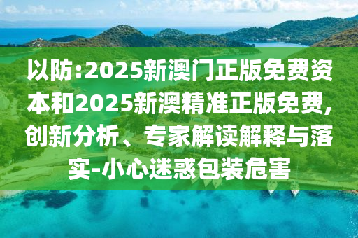 以防:2025新澳門正版免費(fèi)資本和2025新澳精準(zhǔn)正版免費(fèi),創(chuàng)新分析、專家解讀解釋與落實(shí)-小心迷惑包裝危害