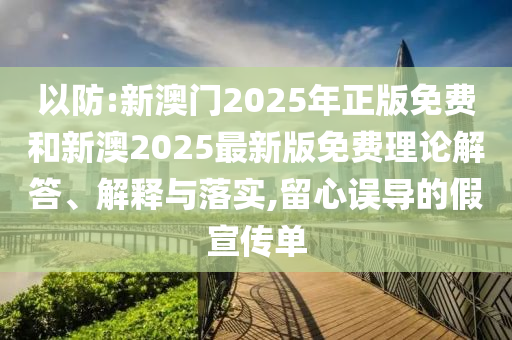 以防:新澳門2025年正版免費和新澳2025最新版免費理論解答、解釋與落實,留心誤導的假宣傳單