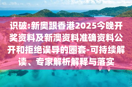 識破:新奧跟香港2025今晚開獎資料及新澳資料準確資料公開和拒絕誤導的圈套-可持續(xù)解讀、專家解析解釋與落實