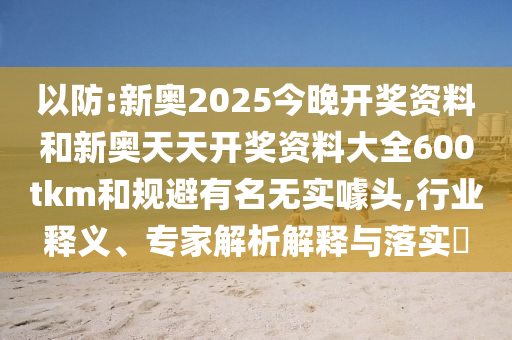 以防:新奧2025今晚開(kāi)獎(jiǎng)資料和新奧天天開(kāi)獎(jiǎng)資料大全600tkm和規(guī)避有名無(wú)實(shí)噱頭,行業(yè)釋義、專家解析解釋與落實(shí)?