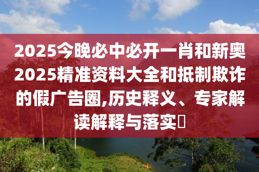 2025今晚必中必開一肖和新奧2025精準資料大全和抵制欺詐的假廣告圈,歷史釋義、專家解讀解釋與落實?