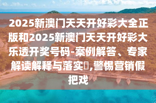 2025新澳門天天開好彩大全正版和2025新澳門天天開好彩大樂透開獎號碼-案例解答、專家解讀解釋與落實?,警惕營銷假把戲