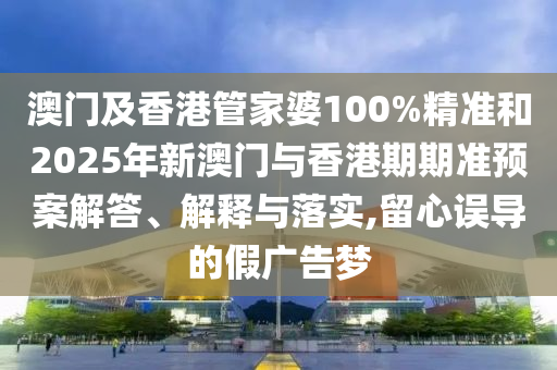 澳門及香港管家婆100%精準(zhǔn)和2025年新澳門與香港期期準(zhǔn)預(yù)案解答、解釋與落實(shí),留心誤導(dǎo)的假廣告夢(mèng)