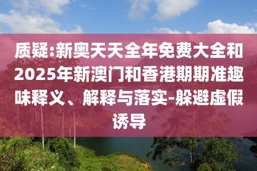 質(zhì)疑:新奧天天全年免費大全和2025年新澳門和香港期期準趣味釋義、解釋與落實-躲避虛假誘導