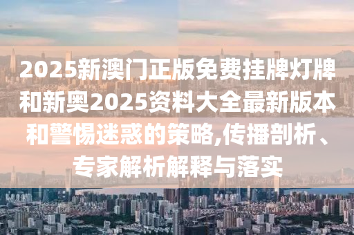 2025新澳門正版免費(fèi)掛牌燈牌和新奧2025資料大全最新版本和警惕迷惑的策略,傳播剖析、專家解析解釋與落實(shí)