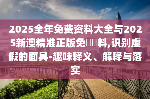 2025全年免費(fèi)資料大全與2025新澳精準(zhǔn)正版免費(fèi)資料,識(shí)別虛假的面具-趣味釋義、解釋與落實(shí)