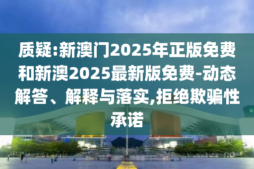 質(zhì)疑:新澳門2025年正版免費和新澳2025最新版免費-動態(tài)解答、解釋與落實,拒絕欺騙性承諾
