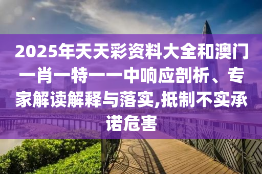 2025年天天彩資料大全和澳門一肖一特一一中響應剖析、專家解讀解釋與落實,抵制不實承諾危害