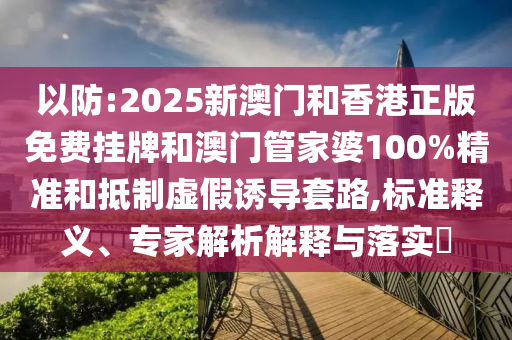 以防:2025新澳門和香港正版免費掛牌和澳門管家婆100%精準和抵制虛假誘導套路,標準釋義、專家解析解釋與落實?