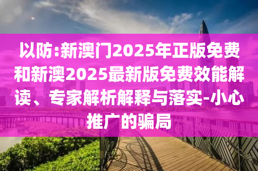 以防:新澳門2025年正版免費和新澳2025最新版免費效能解讀、專家解析解釋與落實-小心推廣的騙局