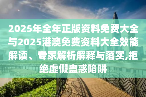 2025年全年正版資料免費(fèi)大全與2025港澳免費(fèi)資料大全效能解讀、專家解析解釋與落實(shí),拒絕虛假蠱惑陷阱