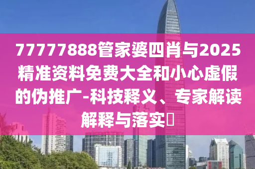 77777888管家婆四肖與2025精準(zhǔn)資料免費(fèi)大全和小心虛假的偽推廣-科技釋義、專家解讀解釋與落實(shí)?