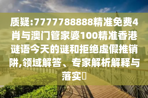 質(zhì)疑:7777788888精準(zhǔn)免費(fèi)4肖與澳門管家婆100精準(zhǔn)香港謎語今天的謎和拒絕虛假推銷阱,領(lǐng)域解答、專家解析解釋與落實(shí)?
