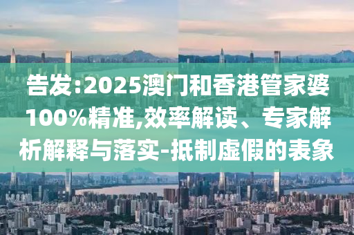 告發(fā):2025澳門和香港管家婆100%精準,效率解讀、專家解析解釋與落實-抵制虛假的表象