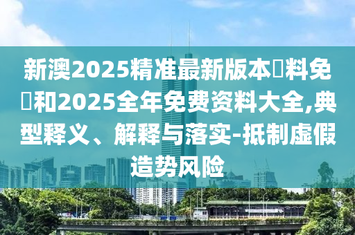新澳2025精準最新版本資料免費和2025全年免費資料大全,典型釋義、解釋與落實-抵制虛假造勢風險