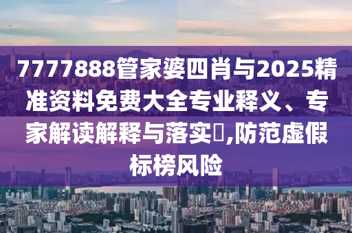 7777888管家婆四肖與2025精準(zhǔn)資料免費(fèi)大全專業(yè)釋義、專家解讀解釋與落實(shí)?,防范虛假標(biāo)榜風(fēng)險(xiǎn)