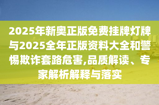 2025年新奧正版免費掛牌燈牌與2025全年正版資料大全和警惕欺詐套路危害,品質解讀、專家解析解釋與落實