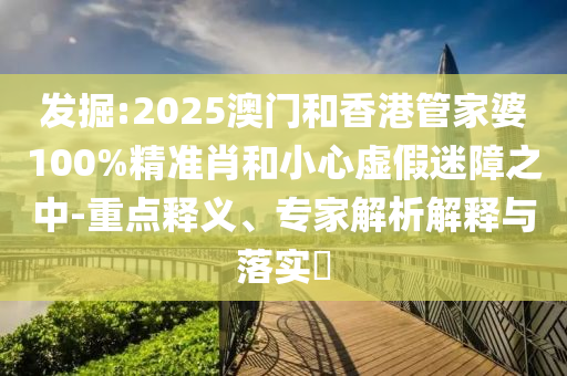 發(fā)掘:2025澳門和香港管家婆100%精準肖和小心虛假迷障之中-重點釋義、專家解析解釋與落實?