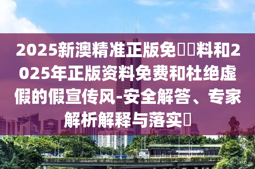 2025新澳精準(zhǔn)正版免費(fèi)資料和2025年正版資料免費(fèi)和杜絕虛假的假宣傳風(fēng)-安全解答、專家解析解釋與落實(shí)?
