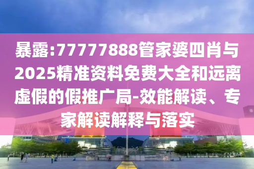 暴露:77777888管家婆四肖與2025精準(zhǔn)資料免費(fèi)大全和遠(yuǎn)離虛假的假推廣局-效能解讀、專家解讀解釋與落實(shí)
