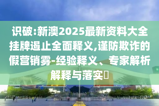 識破:新澳2025最新資料大全掛牌遏止全面釋義,謹防欺詐的假營銷霧-經(jīng)驗釋義、專家解析解釋與落實?
