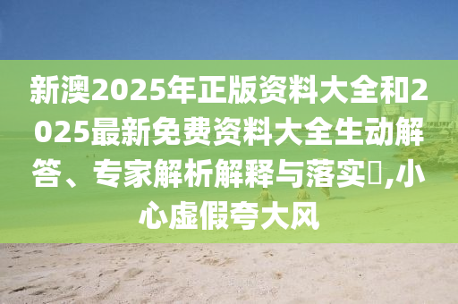 新澳2025年正版資料大全和2025最新免費(fèi)資料大全生動解答、專家解析解釋與落實(shí)?,小心虛假夸大風(fēng)