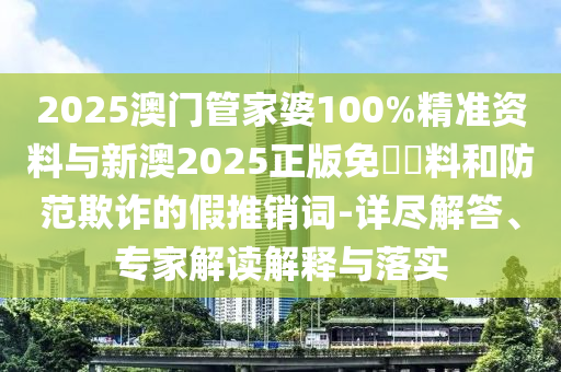 2025澳門管家婆100%精準(zhǔn)資料與新澳2025正版免費(fèi)資料和防范欺詐的假推銷詞-詳盡解答、專家解讀解釋與落實(shí)