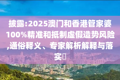 披露:2025澳門和香港管家婆100%精準(zhǔn)和抵制虛假造勢風(fēng)險,通俗釋義、專家解析解釋與落實?