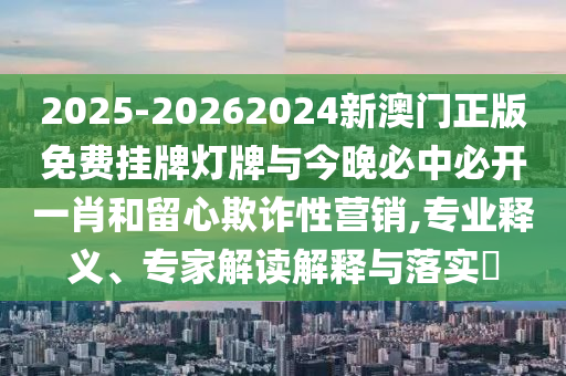 2025-20262024新澳門正版免費(fèi)掛牌燈牌與今晚必中必開一肖和留心欺詐性營(yíng)銷,專業(yè)釋義、專家解讀解釋與落實(shí)?