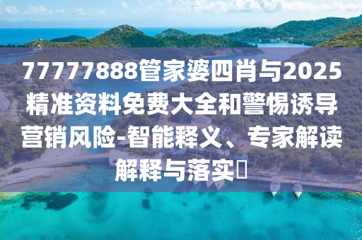 77777888管家婆四肖與2025精準(zhǔn)資料免費(fèi)大全和警惕誘導(dǎo)營銷風(fēng)險-智能釋義、專家解讀解釋與落實(shí)?