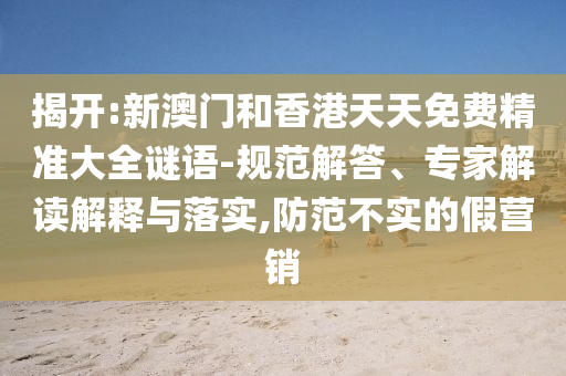 揭開:新澳門和香港天天免費(fèi)精準(zhǔn)大全謎語-規(guī)范解答、專家解讀解釋與落實(shí),防范不實(shí)的假營銷