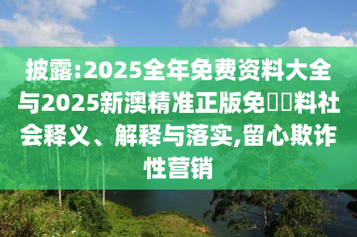 披露:2025全年免費(fèi)資料大全與2025新澳精準(zhǔn)正版免費(fèi)資料社會(huì)釋義、解釋與落實(shí),留心欺詐性營銷