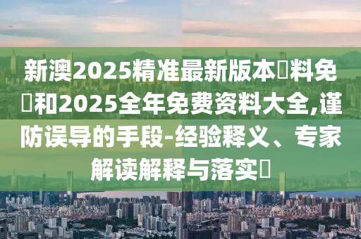 新澳2025精準(zhǔn)最新版本資料免費和2025全年免費資料大全,謹(jǐn)防誤導(dǎo)的手段-經(jīng)驗釋義、專家解讀解釋與落實?