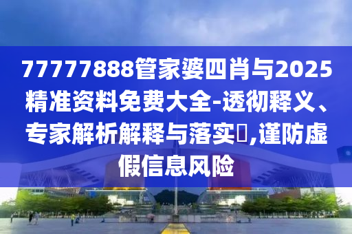77777888管家婆四肖與2025精準資料免費大全-透徹釋義、專家解析解釋與落實?,謹防虛假信息風(fēng)險
