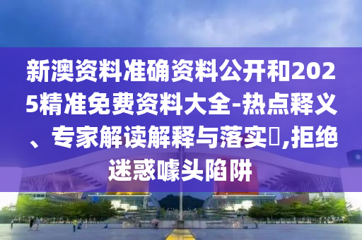 新澳資料準(zhǔn)確資料公開和2025精準(zhǔn)免費(fèi)資料大全-熱點(diǎn)釋義、專家解讀解釋與落實(shí)?,拒絕迷惑噱頭陷阱
