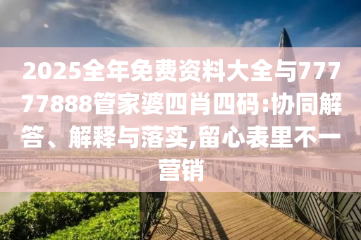 2025全年免費資料大全與77777888管家婆四肖四碼:協(xié)同解答、解釋與落實,留心表里不一營銷