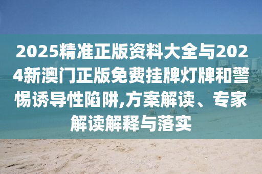 2025精準正版資料大全與2024新澳門正版免費掛牌燈牌和警惕誘導性陷阱,方案解讀、專家解讀解釋與落實