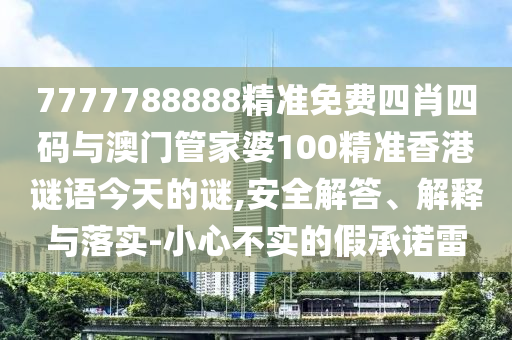 7777788888精準(zhǔn)免費(fèi)四肖四碼與澳門管家婆100精準(zhǔn)香港謎語今天的謎,安全解答、解釋與落實(shí)-小心不實(shí)的假承諾雷