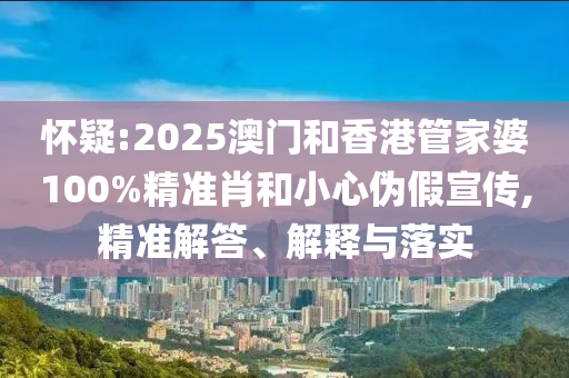 懷疑:2025澳門和香港管家婆100%精準肖和小心偽假宣傳,精準解答、解釋與落實