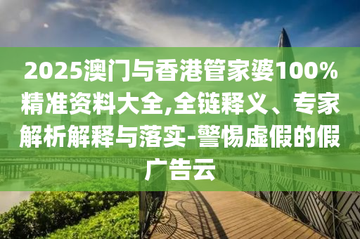 2025澳門與香港管家婆100%精準(zhǔn)資料大全,全鏈釋義、專家解析解釋與落實-警惕虛假的假廣告云