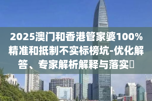 2025澳門和香港管家婆100%精準和抵制不實標榜坑-優(yōu)化解答、專家解析解釋與落實?